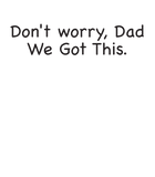 Image text -Don't worry Dad, We Got This.